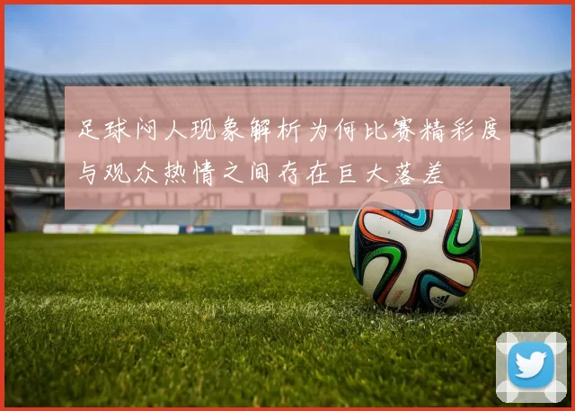 足球闷人现象解析为何比赛精彩度与观众热情之间存在巨大落差