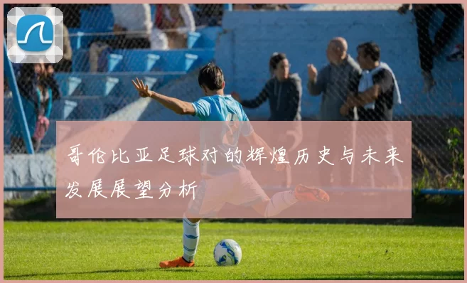 哥伦比亚足球对的辉煌历史与未来发展展望分析