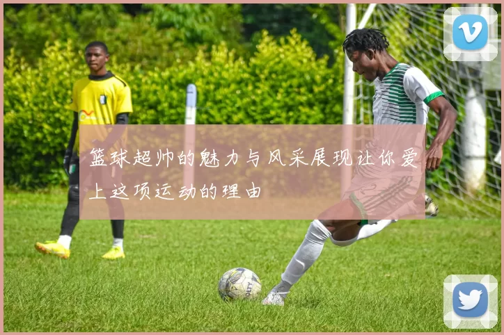 篮球超帅的魅力与风采展现让你爱上这项运动的理由