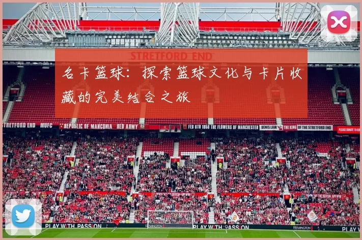 名卡篮球：探索篮球文化与卡片收藏的完美结合之旅