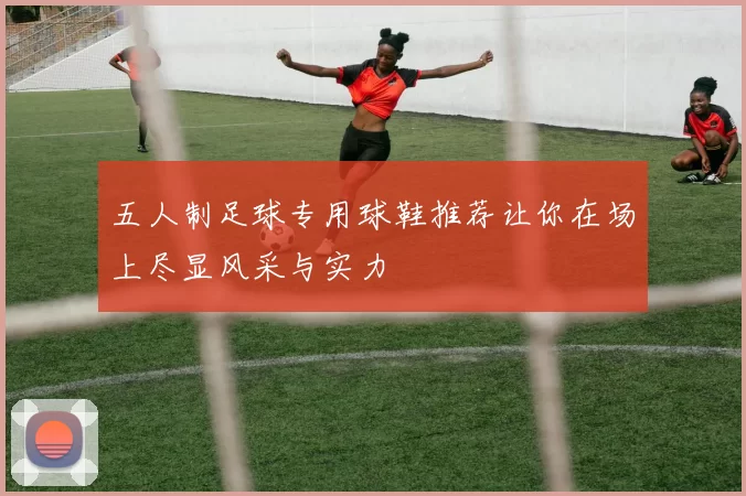 五人制足球专用球鞋推荐让你在场上尽显风采与实力