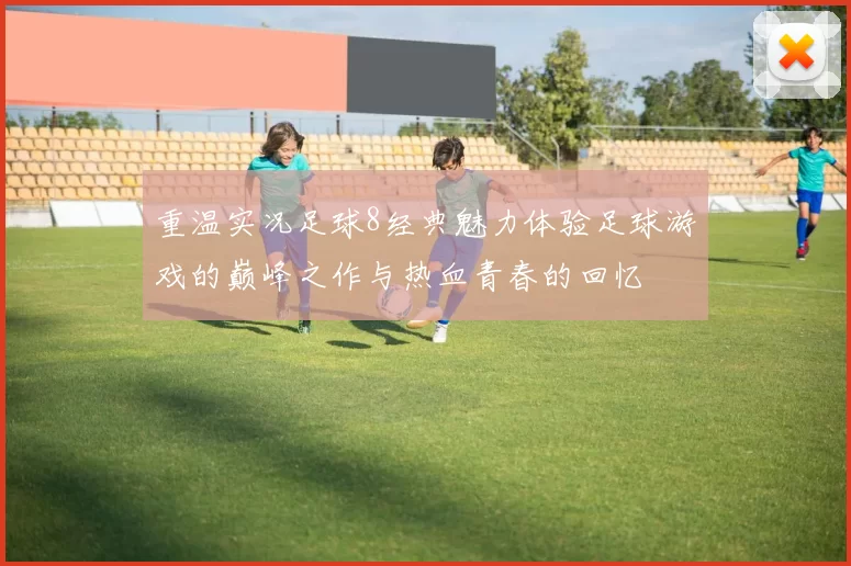 重温实况足球8经典魅力体验足球游戏的巅峰之作与热血青春的回忆