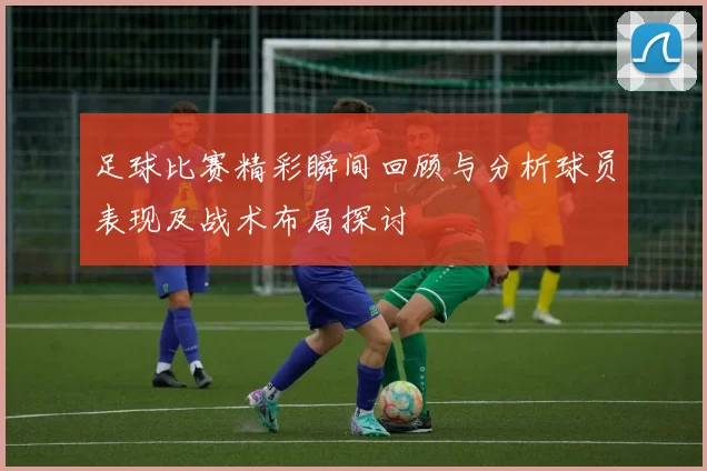 足球比赛精彩瞬间回顾与分析球员表现及战术布局探讨