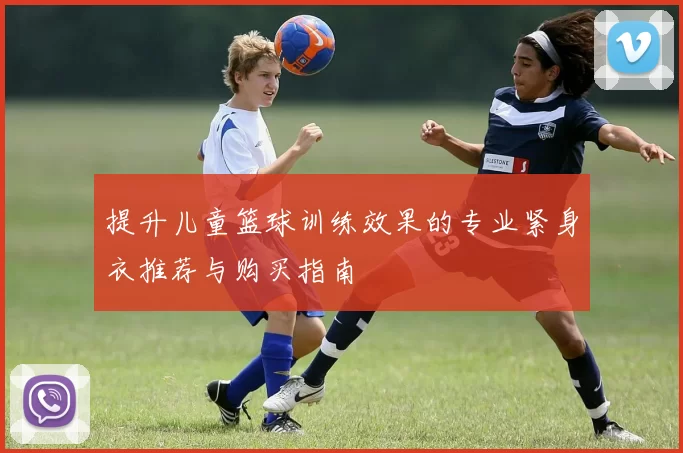 提升儿童篮球训练效果的专业紧身衣推荐与购买指南