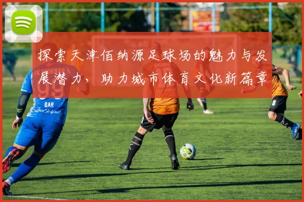 探索天津佰纳源足球场的魅力与发展潜力，助力城市体育文化新篇章